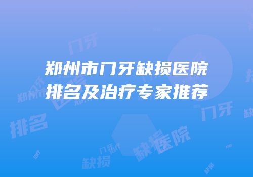 郑州市门牙缺损医院排名及治疗专家推荐