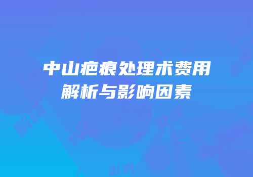 中山疤痕处理术费用解析与影响因素