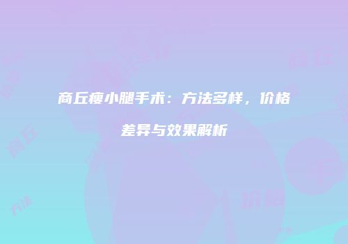 商丘瘦小腿手术：方法多样，价格差异与效果解析