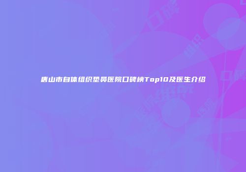 唐山市自体组织垫鼻医院口碑榜Top10及医生介绍