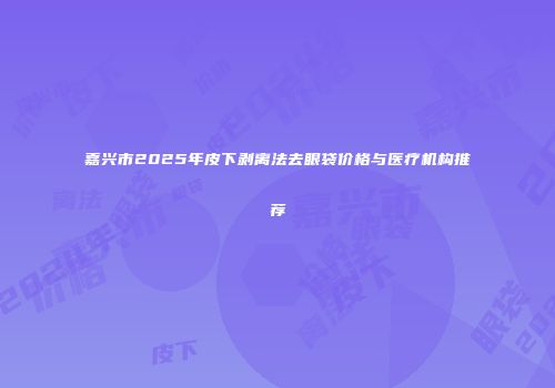 嘉兴市2025年皮下剥离法去眼袋价格与医疗机构推荐