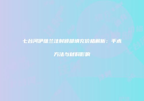 七台河伊维兰注射额部填充价格解析：手术方法与材料影响