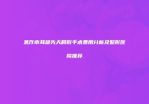焦作市耳部先天畸形手术费用分析及整形医院推荐