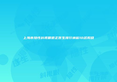 上海市隐性斜视眼矫正医生排行榜前10名揭晓