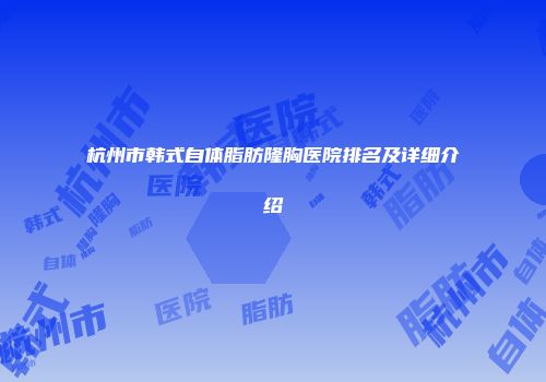 杭州市韩式自体脂肪隆胸医院排名及详细介绍