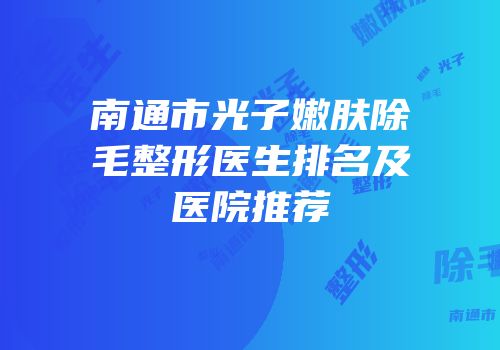 南通市光子嫩肤除毛整形医生排名及医院推荐