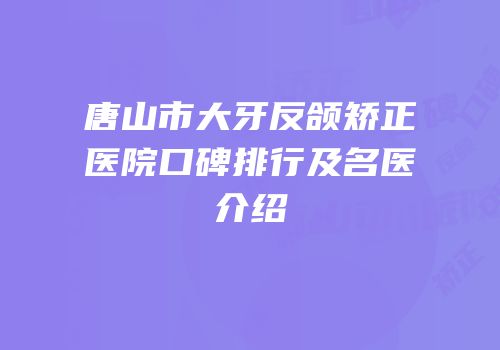 唐山市大牙反颌矫正医院口碑排行及名医介绍