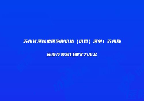 苏州针清祛痘医院附价格（价目）清单！苏州胜莲医疗美容口碑实力出众