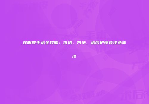 双眼皮手术全攻略：价格、方法、术后护理及注意事项