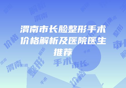 渭南市长脸整形手术价格解析及医院医生推荐