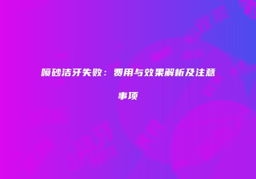 喷砂洁牙失败：费用与效果解析及注意事项