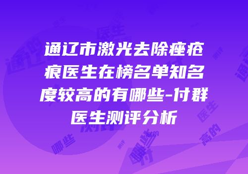 通辽市激光去除痤疮痕医生在榜名单知名度较高的有哪些-付群医生测评分析