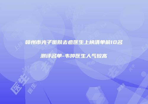 赣州市光子嫩肤去痘医生上榜清单前10名测评名单-韦婷医生人气较高