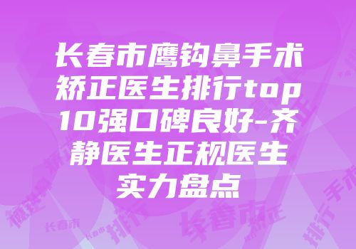 长春市鹰钩鼻手术矫正医生排行top10强口碑良好-齐静医生正规医生实力盘点