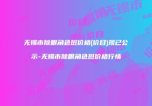 无锡市除眼角色斑价格(价目)现已公示-无锡市除眼角色斑价格行情