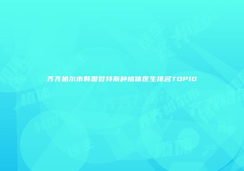 齐齐哈尔市韩国登特斯种植体医生排名TOP10