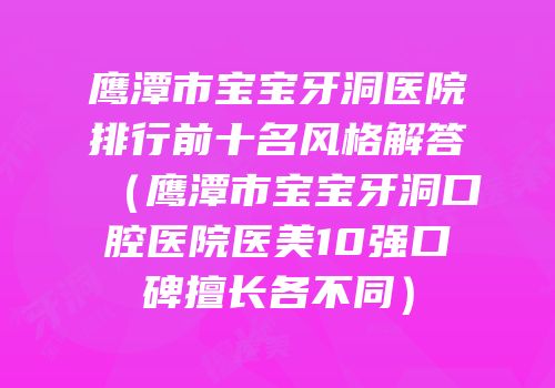 鹰潭市宝宝牙洞医院排行前十名风格解答（鹰潭市宝宝牙洞口腔医院医美10强口碑擅长各不同）