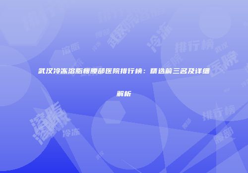 武汉冷冻溶脂瘦腰部医院排行榜：精选前三名及详细解析