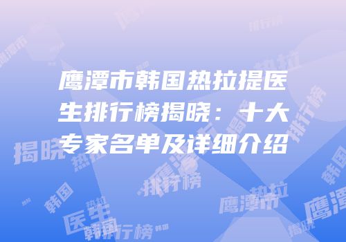 鹰潭市韩国热拉提医生排行榜揭晓：十大专家名单及详细介绍