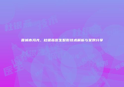 晋城市冯光、杜银燕医生整形技术解析与案例分享