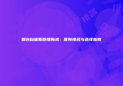 烟台自体脂肪隆胸术：医院排名与选择指南