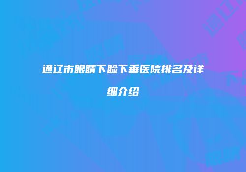 通辽市眼睛下睑下垂医院排名及详细介绍