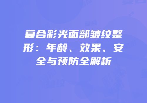 复合彩光面部皱纹整形：年龄、效果、安全与预防全解析