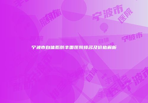 宁波市自体脂肪丰面医院排名及价格解析