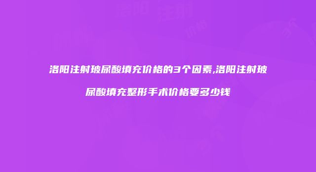 洛阳注射玻尿酸填充价格的3个因素,洛阳注射玻尿酸填充整形手术价格要多少钱
