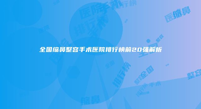 全国缩鼻整容手术医院排行榜前20强解析