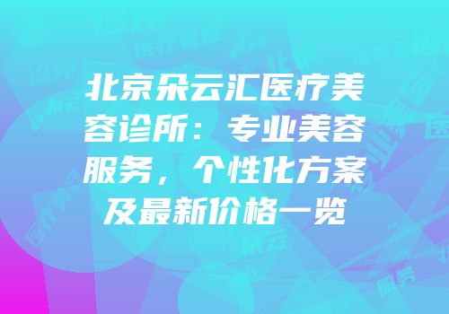 北京朵云汇医疗美容诊所：专业美容服务，个性化方案及最新价格一览