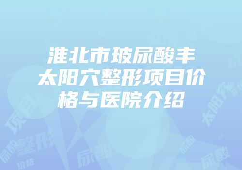 淮北市玻尿酸丰太阳穴整形项目价格与医院介绍
