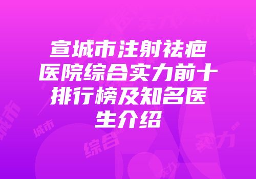 宣城市注射祛疤医院综合实力前十排行榜及知名医生介绍
