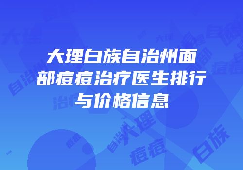大理白族自治州面部痘痘治疗医生排行与价格信息