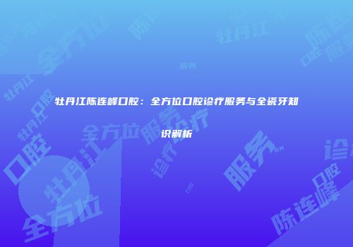 牡丹江陈连峰口腔：全方位口腔诊疗服务与全瓷牙知识解析
