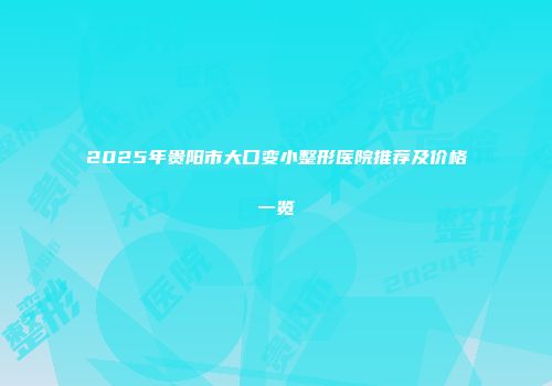 2025年贵阳市大口变小整形医院推荐及价格一览