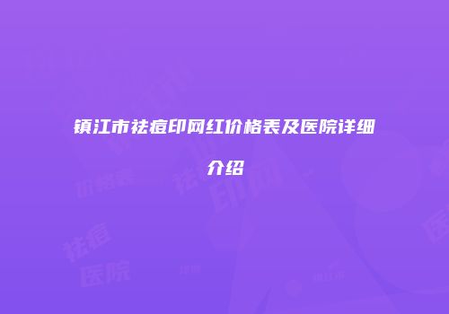 镇江市祛痘印网红价格表及医院详细介绍
