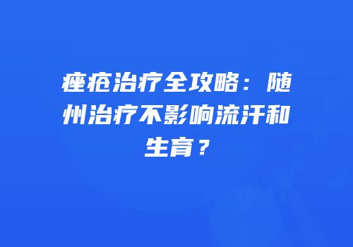 痤疮治疗全攻略：随州治疗不影响流汗和生育？