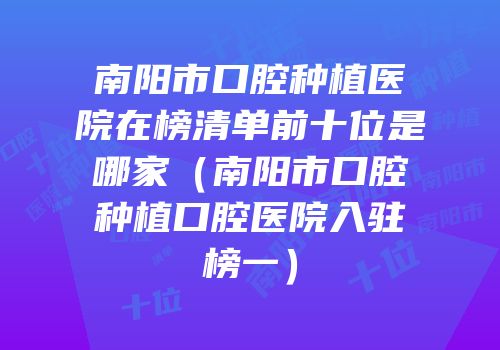 南阳市口腔种植医院在榜清单前十位是哪家（南阳市口腔种植口腔医院入驻榜一）