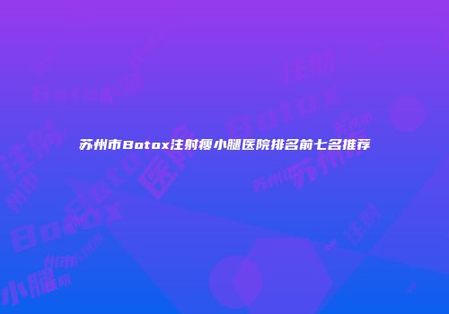 苏州市Botox注射瘦小腿医院排名前七名推荐