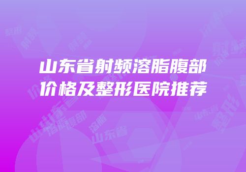 山东省射频溶脂腹部价格及整形医院推荐