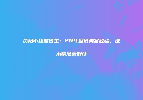 资阳市程健医生：20年整形美容经验，医术精湛受好评