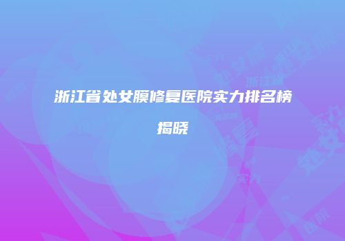 浙江省处女膜修复医院实力排名榜揭晓