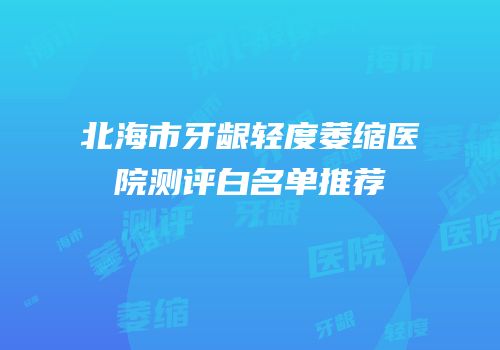 北海市牙龈轻度萎缩医院测评白名单推荐