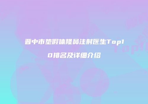 晋中市垫假体隆鼻注射医生Top10排名及详细介绍
