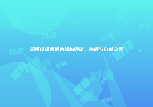 如何选择合适的隆胸假体：协调与自然之美