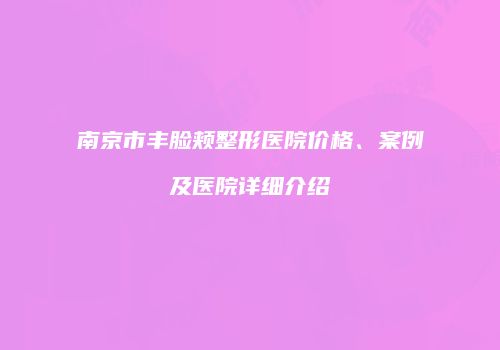 南京市丰脸颊整形医院价格、案例及医院详细介绍