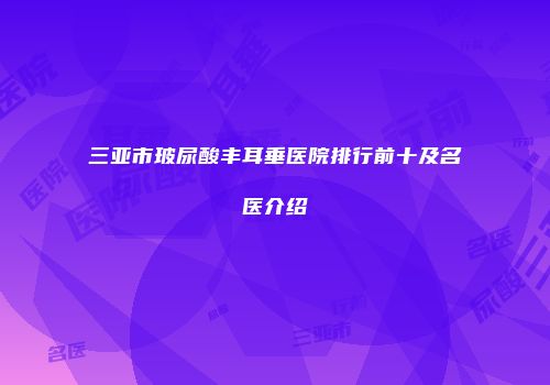 三亚市玻尿酸丰耳垂医院排行前十及名医介绍