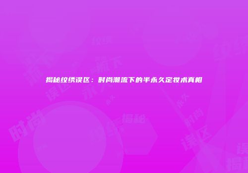 揭秘纹绣误区：时尚潮流下的半永久定妆术真相