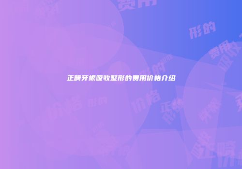 正畸牙根吸收整形的费用价格介绍